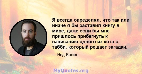 Я всегда определял, что так или иначе я бы заставил книгу в мире, даже если бы мне пришлось прибегнуть к написанию одного из кота с табби, который решает загадки.