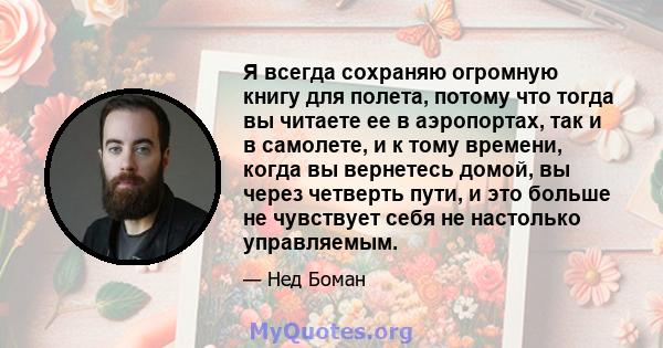 Я всегда сохраняю огромную книгу для полета, потому что тогда вы читаете ее в аэропортах, так и в самолете, и к тому времени, когда вы вернетесь домой, вы через четверть пути, и это больше не чувствует себя не настолько 