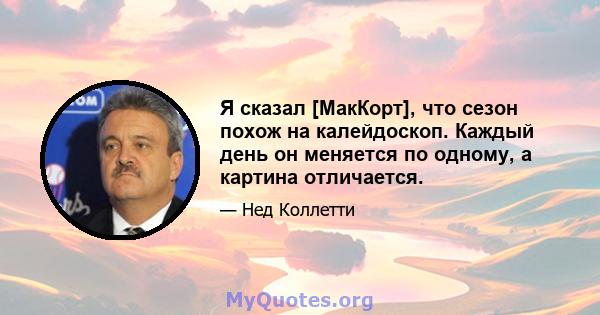 Я сказал [МакКорт], что сезон похож на калейдоскоп. Каждый день он меняется по одному, а картина отличается.