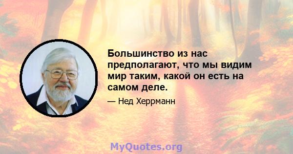 Большинство из нас предполагают, что мы видим мир таким, какой он есть на самом деле.