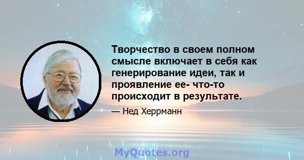 Творчество в своем полном смысле включает в себя как генерирование идеи, так и проявление ее- что-то происходит в результате.