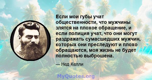 Если мои губы учат общественности, что мужчины злятся на плохое обращение, и если полиция учат, что они могут раздражать сумасшедших мужчин, которых они преследуют и плохо обращаются, моя жизнь не будет полностью