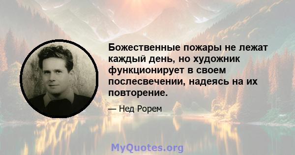 Божественные пожары не лежат каждый день, но художник функционирует в своем послесвечении, надеясь на их повторение.