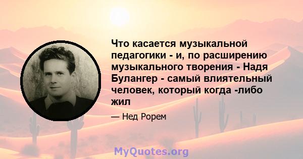 Что касается музыкальной педагогики - и, по расширению музыкального творения - Надя Булангер - самый влиятельный человек, который когда -либо жил