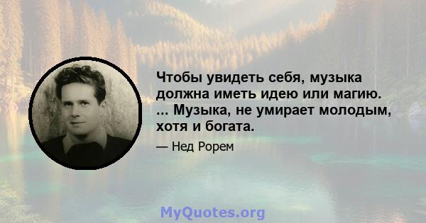 Чтобы увидеть себя, музыка должна иметь идею или магию. ... Музыка, не умирает молодым, хотя и богата.