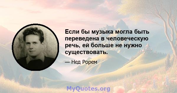 Если бы музыка могла быть переведена в человеческую речь, ей больше не нужно существовать.