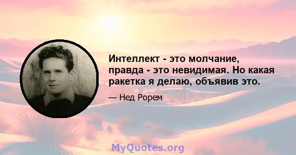 Интеллект - это молчание, правда - это невидимая. Но какая ракетка я делаю, объявив это.