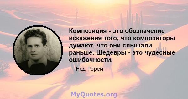 Композиция - это обозначение искажения того, что композиторы думают, что они слышали раньше. Шедевры - это чудесные ошибочности.