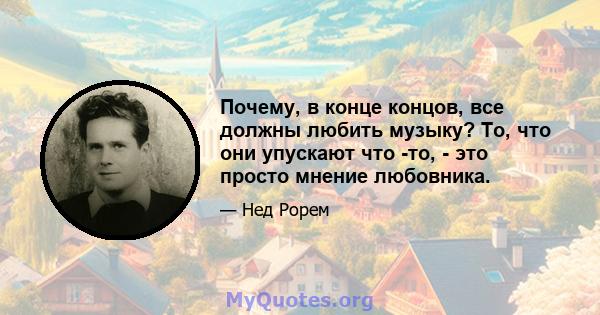 Почему, в конце концов, все должны любить музыку? То, что они упускают что -то, - это просто мнение любовника.