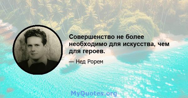 Совершенство не более необходимо для искусства, чем для героев.