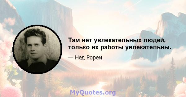 Там нет увлекательных людей, только их работы увлекательны.