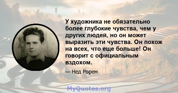 У художника не обязательно более глубокие чувства, чем у других людей, но он может выразить эти чувства. Он похож на всех, что еще больше! Он говорит с официальным вздохом.