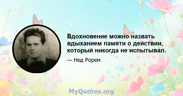 Вдохновение можно назвать вдыханием памяти о действии, который никогда не испытывал.