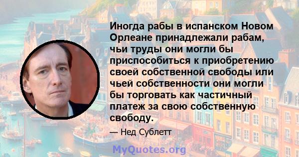 Иногда рабы в испанском Новом Орлеане принадлежали рабам, чьи труды они могли бы приспособиться к приобретению своей собственной свободы или чьей собственности они могли бы торговать как частичный платеж за свою