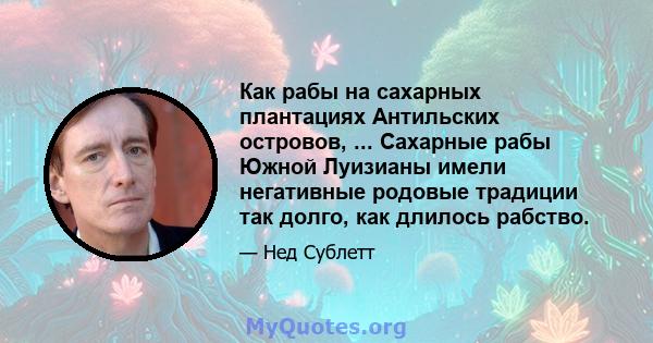 Как рабы на сахарных плантациях Антильских островов, ... Сахарные рабы Южной Луизианы имели негативные родовые традиции так долго, как длилось рабство.