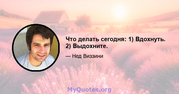 Что делать сегодня: 1) Вдохнуть. 2) Выдохните.