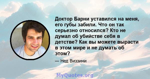 Доктор Барни уставился на меня, его губы забили. Что он так серьезно относился? Кто не думал об убийстве себя в детстве? Как вы можете вырасти в этом мире и не думать об этом?