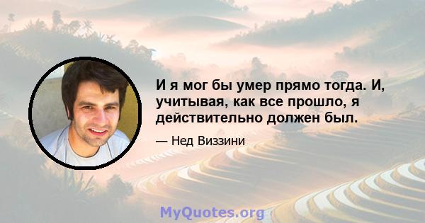 И я мог бы умер прямо тогда. И, учитывая, как все прошло, я действительно должен был.