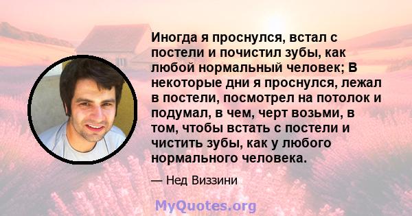 Иногда я проснулся, встал с постели и почистил зубы, как любой нормальный человек; В некоторые дни я проснулся, лежал в постели, посмотрел на потолок и подумал, в чем, черт возьми, в том, чтобы встать с постели и