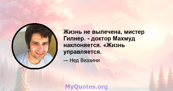 Жизнь не вылечена, мистер Гилнер. - доктор Махмуд наклоняется. «Жизнь управляется.