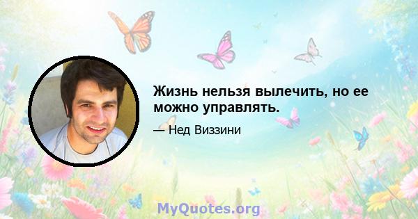 Жизнь нельзя вылечить, но ее можно управлять.