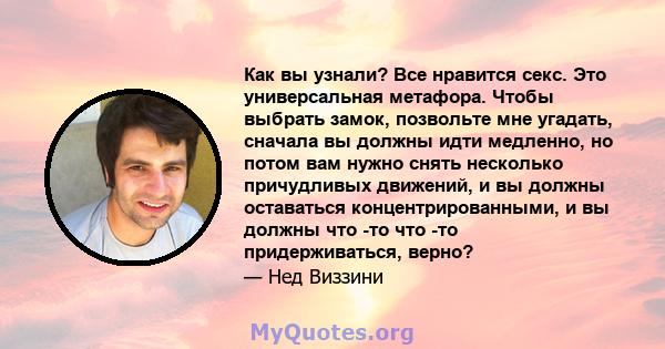 Как вы узнали? Все нравится секс. Это универсальная метафора. Чтобы выбрать замок, позвольте мне угадать, сначала вы должны идти медленно, но потом вам нужно снять несколько причудливых движений, и вы должны оставаться