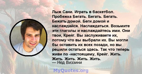 Лыж Сани. Играть в баскетбол. Пробежка Бегать. Бегать. Бегать. Бежать домой. Беги домой и наслаждайся. Наслаждаться. Возьмите эти глаголы и наслаждайтесь ими. Они твои, Крейг. Вы заслуживаете их, потому что вы выбрали