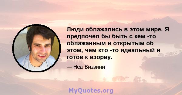 Люди облажались в этом мире. Я предпочел бы быть с кем -то облажанным и открытым об этом, чем кто -то идеальный и готов к взорву.