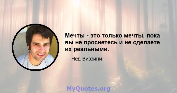 Мечты - это только мечты, пока вы не проснетесь и не сделаете их реальными.