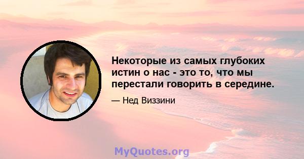 Некоторые из самых глубоких истин о нас - это то, что мы перестали говорить в середине.