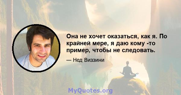 Она не хочет оказаться, как я. По крайней мере, я даю кому -то пример, чтобы не следовать.