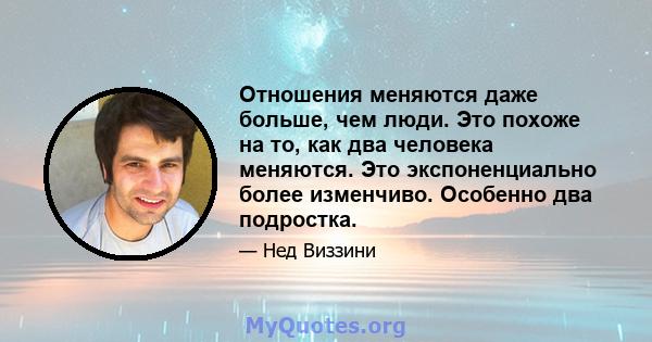 Отношения меняются даже больше, чем люди. Это похоже на то, как два человека меняются. Это экспоненциально более изменчиво. Особенно два подростка.