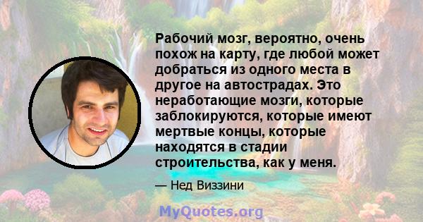 Рабочий мозг, вероятно, очень похож на карту, где любой может добраться из одного места в другое на автострадах. Это неработающие мозги, которые заблокируются, которые имеют мертвые концы, которые находятся в стадии