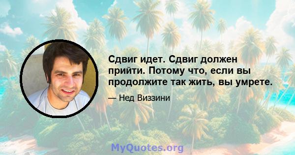 Сдвиг идет. Сдвиг должен прийти. Потому что, если вы продолжите так жить, вы умрете.