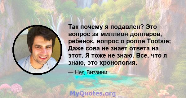 Так почему я подавлен? Это вопрос за миллион долларов, ребенок, вопрос о ролле Tootsie; Даже сова не знает ответа на этот. Я тоже не знаю. Все, что я знаю, это хронология.