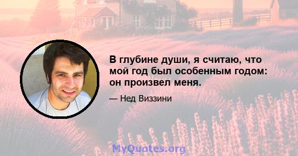 В глубине души, я считаю, что мой год был особенным годом: он произвел меня.