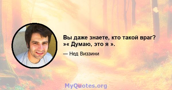 Вы даже знаете, кто такой враг? »« Думаю, это я ».