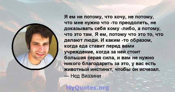 Я ем не потому, что хочу, не потому, что мне нужно что -то преодолеть, не доказывать себя кому -либо, а потому, что это там. Я ем, потому что это то, что делают люди. И каким -то образом, когда еда ставит перед вами