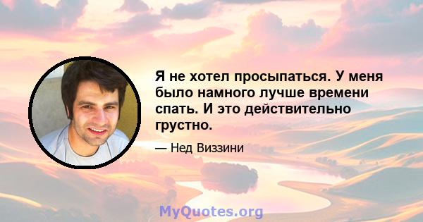 Я не хотел просыпаться. У меня было намного лучше времени спать. И это действительно грустно.