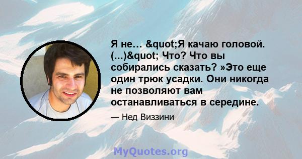 Я не… "Я качаю головой. (...)" Что? Что вы собирались сказать? »Это еще один трюк усадки. Они никогда не позволяют вам останавливаться в середине.