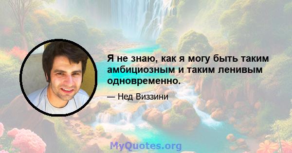 Я не знаю, как я могу быть таким амбициозным и таким ленивым одновременно.