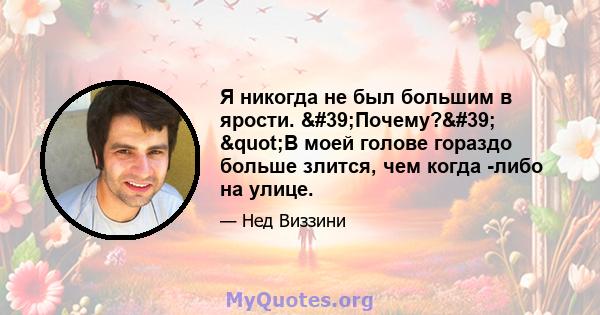 Я никогда не был большим в ярости. 'Почему?' "В моей голове гораздо больше злится, чем когда -либо на улице.