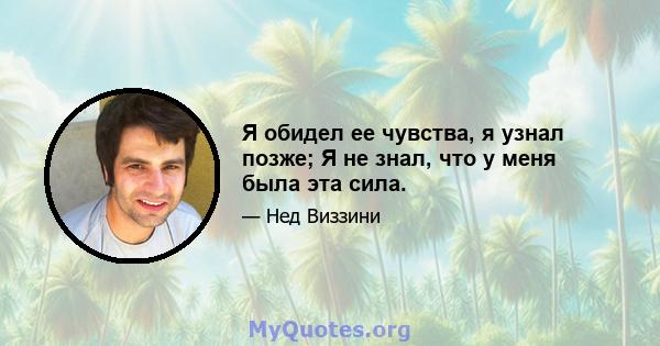 Я обидел ее чувства, я узнал позже; Я не знал, что у меня была эта сила.