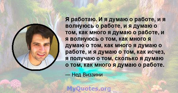 Я работаю. И я думаю о работе, и я волнуюсь о работе, и я думаю о том, как много я думаю о работе, и я волнуюсь о том, как много я думаю о том, как много я думаю о работе, и я думаю о том, как исчез, я получаю о том,