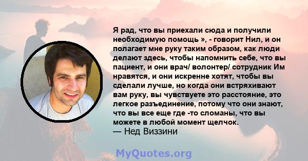 Я рад, что вы приехали сюда и получили необходимую помощь », - говорит Нил, и он полагает мне руку таким образом, как люди делают здесь, чтобы напомнить себе, что вы пациент, и они врач/ волонтер/ сотрудник Им нравятся, 