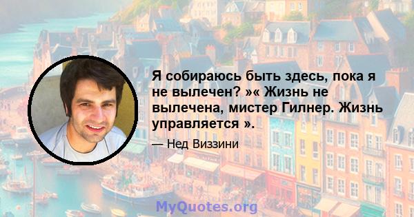 Я собираюсь быть здесь, пока я не вылечен? »« Жизнь не вылечена, мистер Гилнер. Жизнь управляется ».