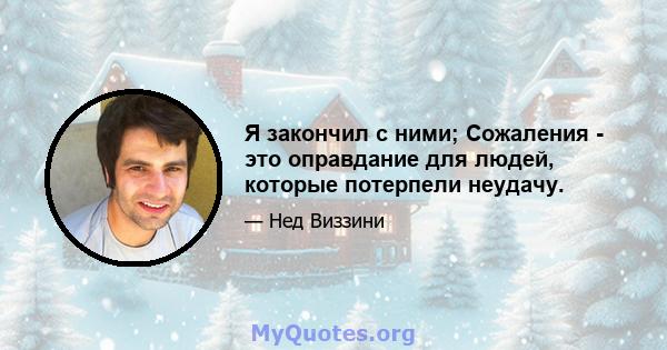 Я закончил с ними; Сожаления - это оправдание для людей, которые потерпели неудачу.