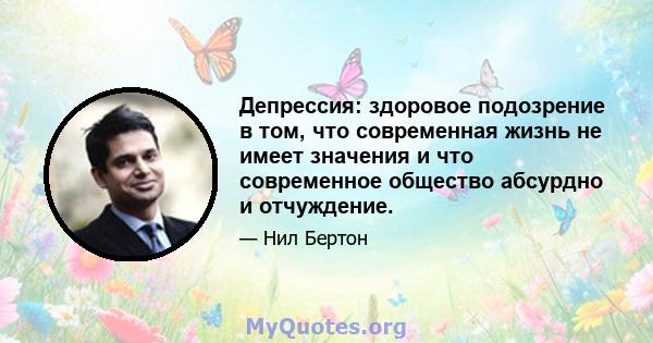 Депрессия: здоровое подозрение в том, что современная жизнь не имеет значения и что современное общество абсурдно и отчуждение.