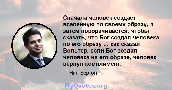 Сначала человек создает вселенную по своему образу, а затем поворачивается, чтобы сказать, что Бог создал человека по его образу ... как сказал Вольтер, если Бог создал человека на его образе, человек вернул комплимент.