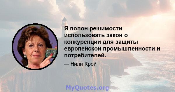 Я полон решимости использовать закон о конкуренции для защиты европейской промышленности и потребителей.